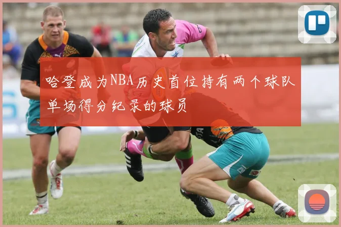 哈登成为NBA历史首位持有两个球队单场得分纪录的球员