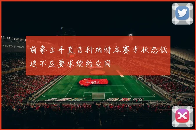 前拳击手直言科纳特本赛季状态低迷不应要求续约合同