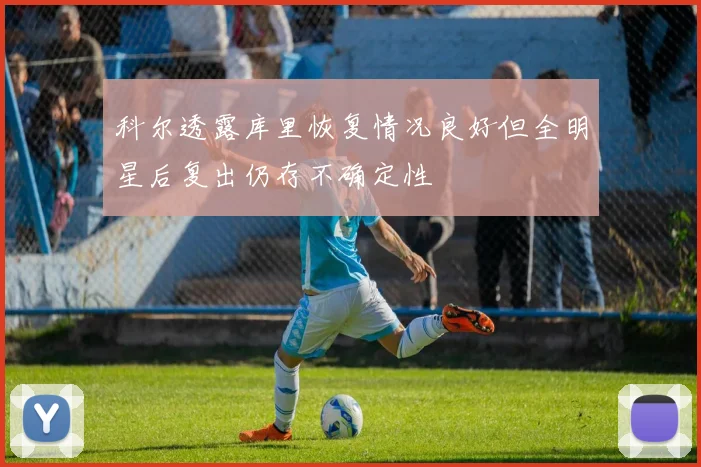 科尔透露库里恢复情况良好但全明星后复出仍存不确定性