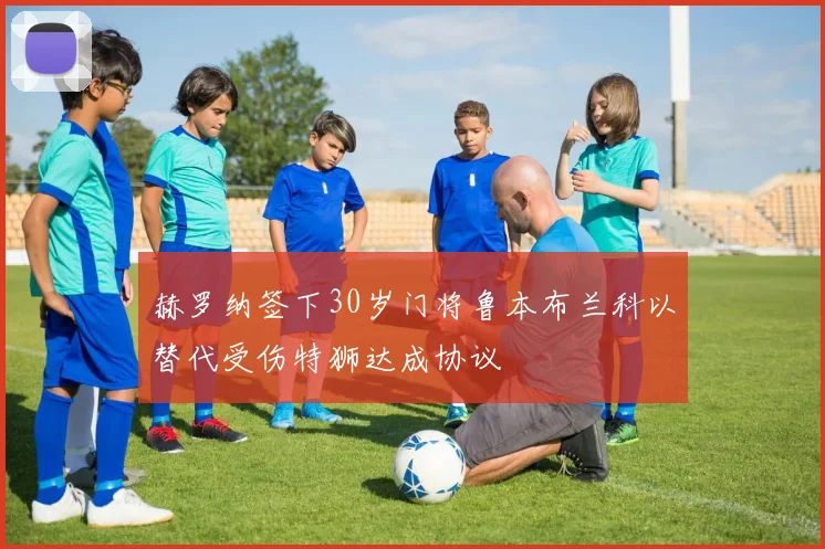 赫罗纳签下30岁门将鲁本布兰科以替代受伤特狮达成协议