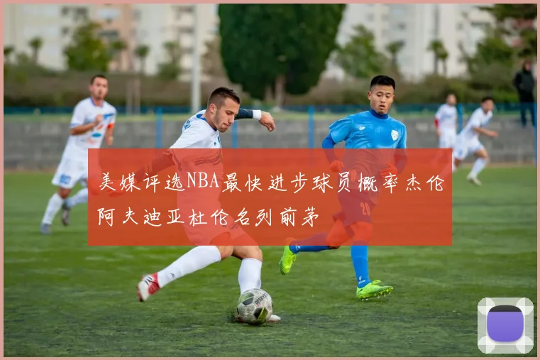 美媒评选NBA最快进步球员概率杰伦阿夫迪亚杜伦名列前茅