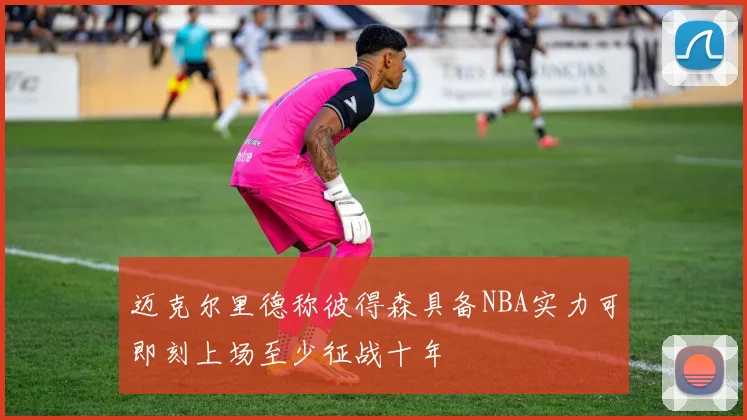 迈克尔里德称彼得森具备NBA实力可即刻上场至少征战十年