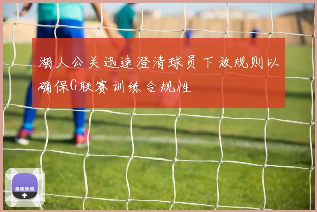 湖人公关迅速澄清球员下放规则以确保G联赛训练合规性