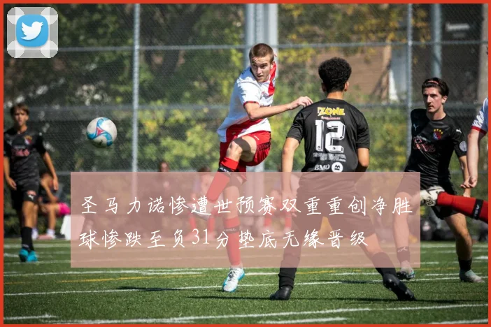 圣马力诺惨遭世预赛双重重创净胜球惨跌至负31分垫底无缘晋级
