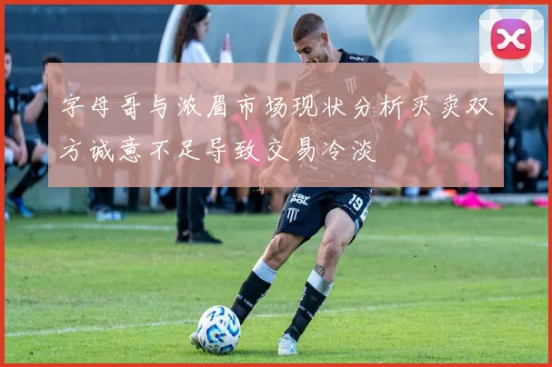 字母哥与浓眉市场现状分析买卖双方诚意不足导致交易冷淡