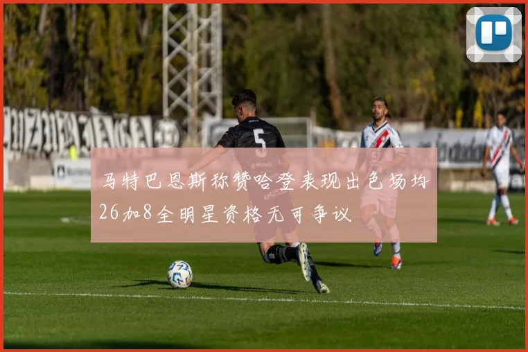 马特巴恩斯称赞哈登表现出色场均26加8全明星资格无可争议