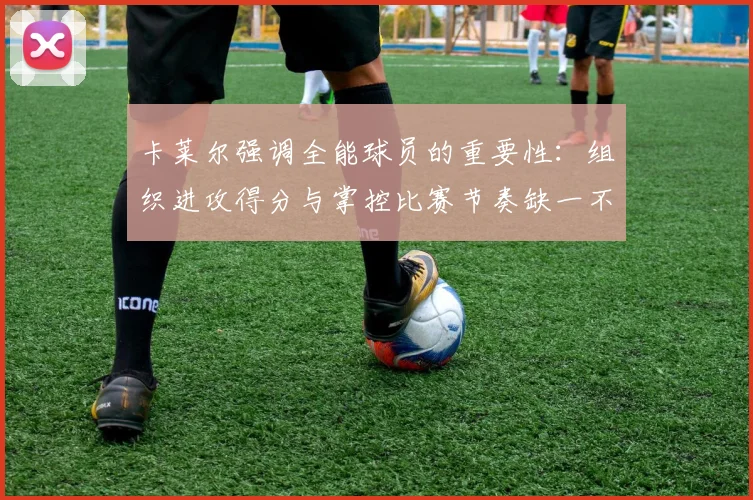 卡莱尔强调全能球员的重要性：组织进攻得分与掌控比赛节奏缺一不可