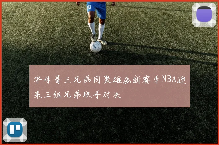 字母哥三兄弟同聚雄鹿新赛季NBA迎来三组兄弟联手对决