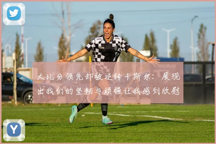 大比分领先却被逆转卡斯尔：展现出我们的坚韧与顽强让我感到欣慰