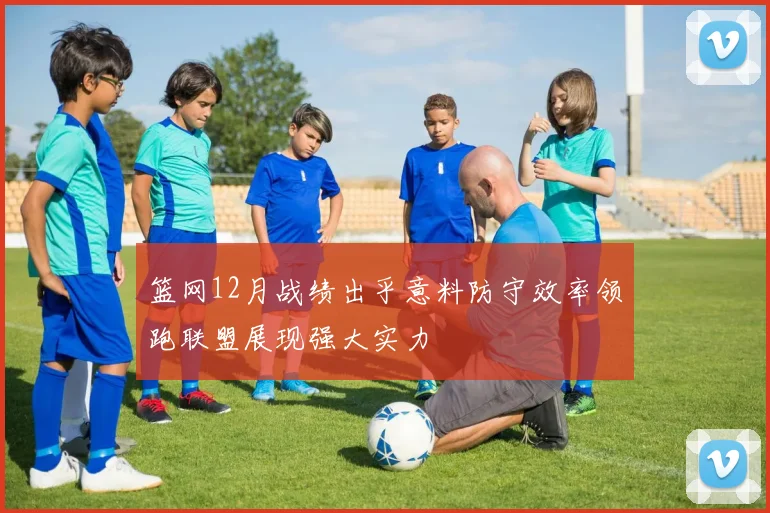 篮网12月战绩出乎意料防守效率领跑联盟展现强大实力