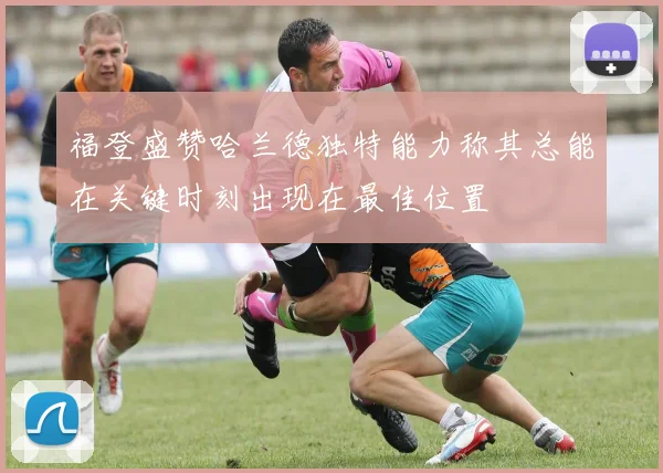 福登盛赞哈兰德独特能力称其总能在关键时刻出现在最佳位置