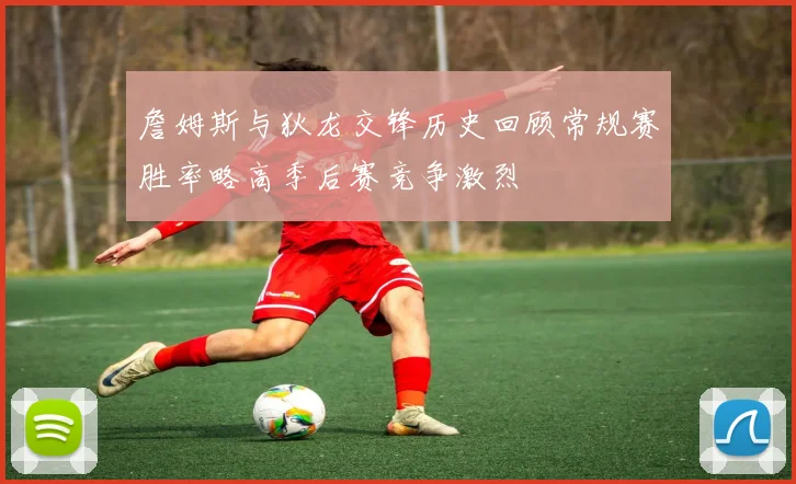 詹姆斯与狄龙交锋历史回顾常规赛胜率略高季后赛竞争激烈