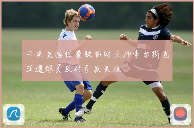 卡里克接任曼联临时主帅索尔斯克亚遭球员反对引发关注