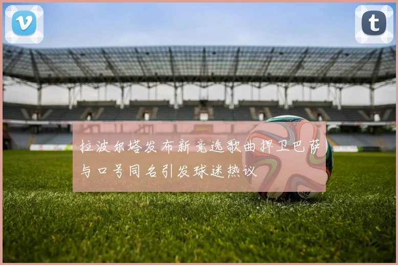 拉波尔塔发布新竞选歌曲捍卫巴萨与口号同名引发球迷热议