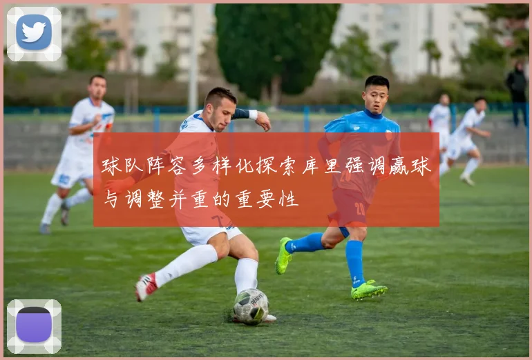 球队阵容多样化探索库里强调赢球与调整并重的重要性