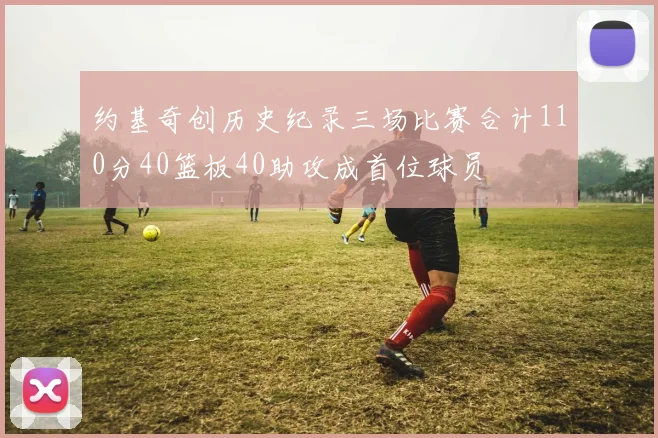 约基奇创历史纪录三场比赛合计110分40篮板40助攻成首位球员