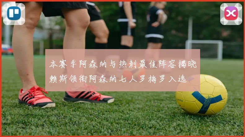 本赛季阿森纳与热刺最佳阵容揭晓赖斯领衔阿森纳七人罗梅罗入选