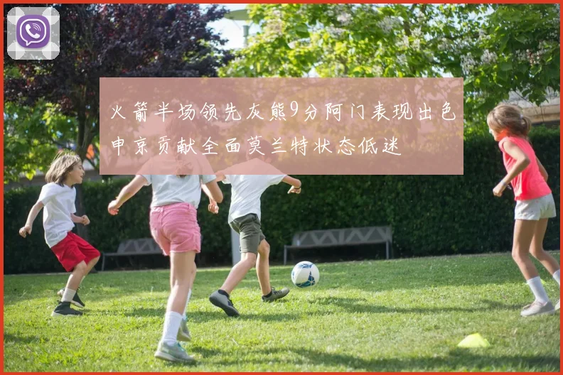 火箭半场领先灰熊9分阿门表现出色申京贡献全面莫兰特状态低迷
