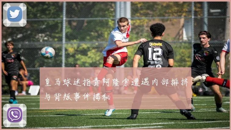 皇马球迷指责阿隆索遭遇内部排挤与背叛事件揭秘