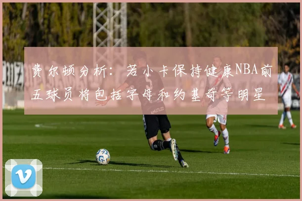 费尔顿分析：若小卡保持健康NBA前五球员将包括字母和约基奇等明星