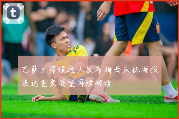 巴萨主席候选人发布梅西庆祝海报表达重聚渴望再续辉煌