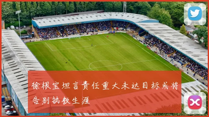徐根宝坦言责任重大未达目标或将告别执教生涯