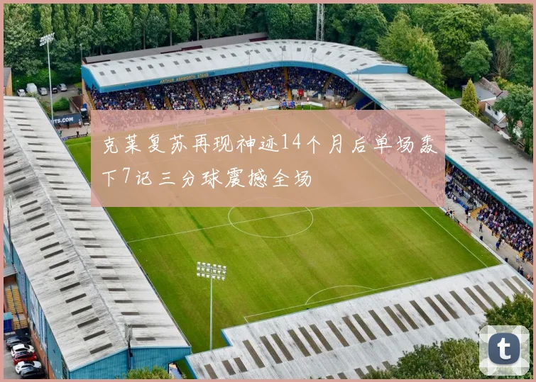 克莱复苏再现神迹14个月后单场轰下7记三分球震撼全场