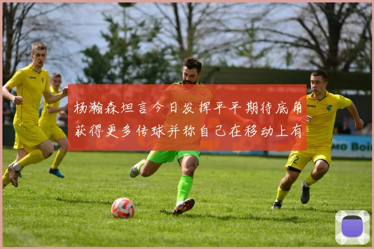 杨瀚森坦言今日发挥平平期待底角获得更多传球并称自己在移动上有所进步