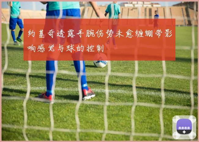 约基奇透露手腕伤势未愈缠绷带影响感觉与球的控制