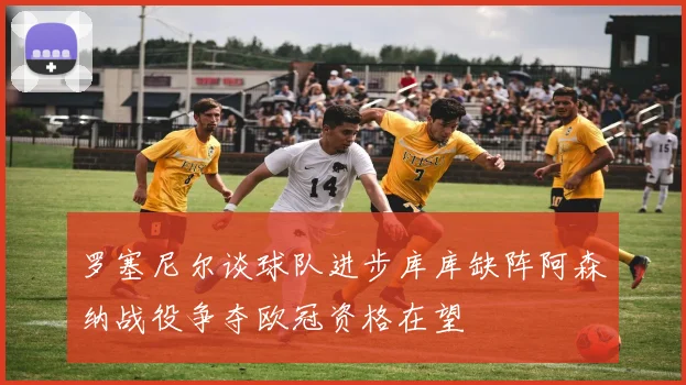 罗塞尼尔谈球队进步库库缺阵阿森纳战役争夺欧冠资格在望