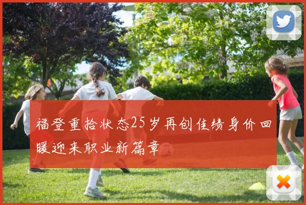 福登重拾状态25岁再创佳绩身价回暖迎来职业新篇章