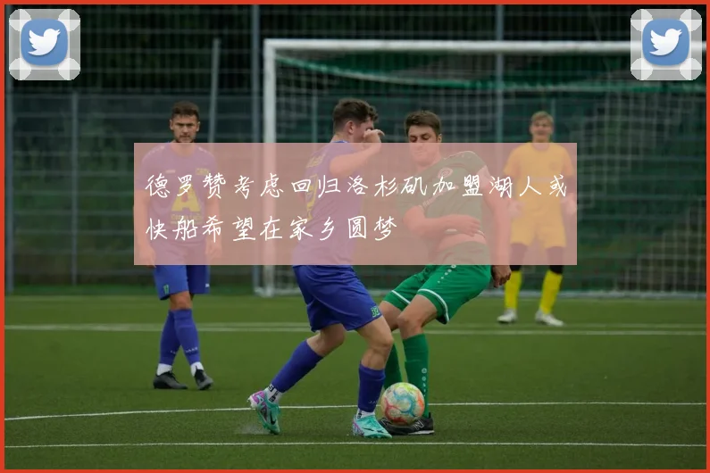 德罗赞考虑回归洛杉矶加盟湖人或快船希望在家乡圆梦