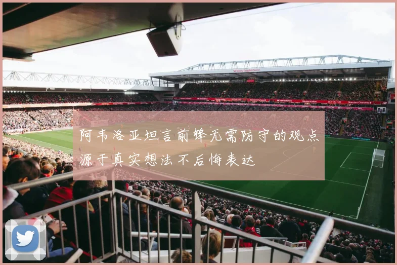阿韦洛亚坦言前锋无需防守的观点源于真实想法不后悔表达