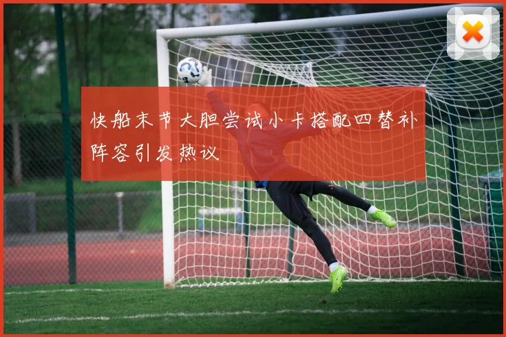 快船末节大胆尝试小卡搭配四替补阵容引发热议