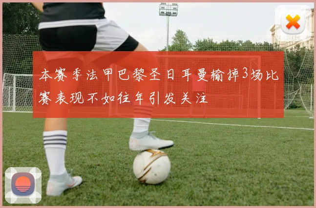 本赛季法甲巴黎圣日耳曼输掉3场比赛表现不如往年引发关注