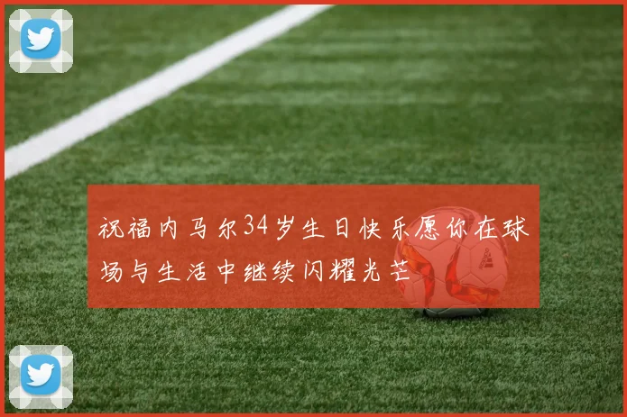祝福内马尔34岁生日快乐愿你在球场与生活中继续闪耀光芒