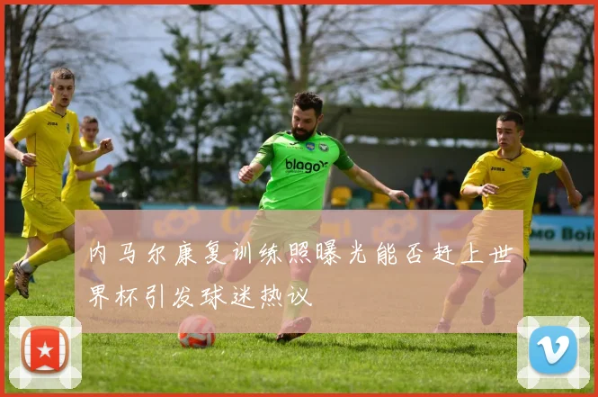 内马尔康复训练照曝光能否赶上世界杯引发球迷热议