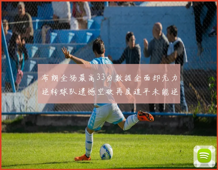布朗全场最高33分数据全面却无力逆转球队遗憾空砍再度追平未能逆袭