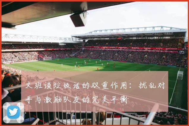 文班谈垃圾话的双重作用：扰乱对手与激励队友的完美平衡