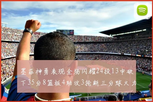 墨菲神勇表现全场闪耀24投13中砍下35分8篮板4助攻3抢断三分球火力全开