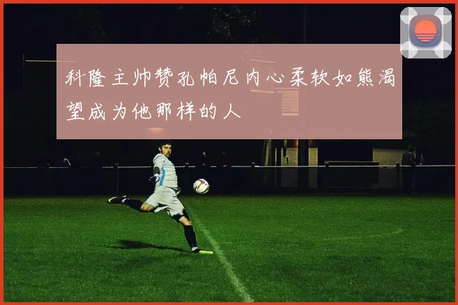 科隆主帅赞孔帕尼内心柔软如熊渴望成为他那样的人