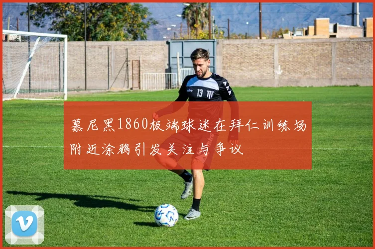 慕尼黑1860极端球迷在拜仁训练场附近涂鸦引发关注与争议