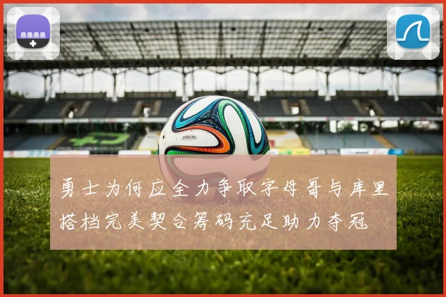 勇士为何应全力争取字母哥与库里搭档完美契合筹码充足助力夺冠