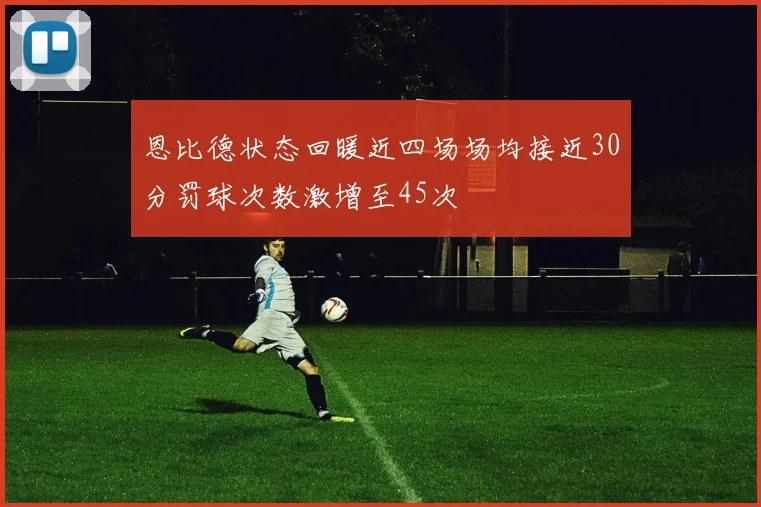 恩比德状态回暖近四场场均接近30分罚球次数激增至45次