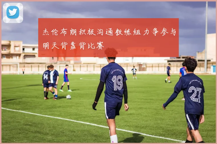 杰伦布朗积极沟通教练组力争参与明天背靠背比赛