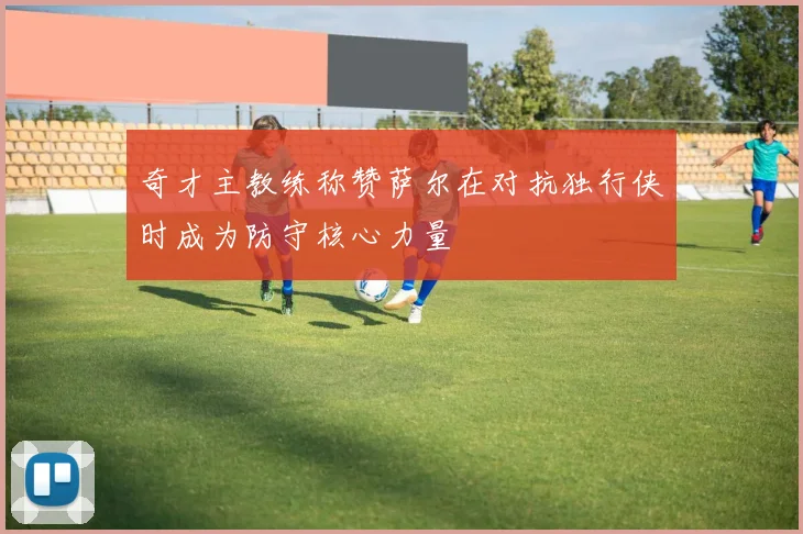 奇才主教练称赞萨尔在对抗独行侠时成为防守核心力量
