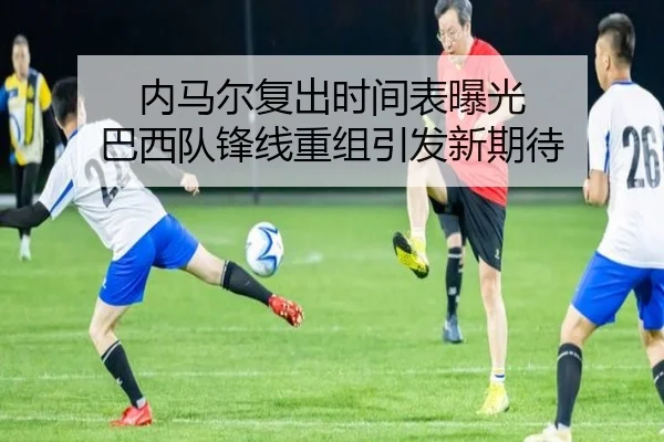 内马尔复出时间表曝光 巴西队锋线重组引发新期待